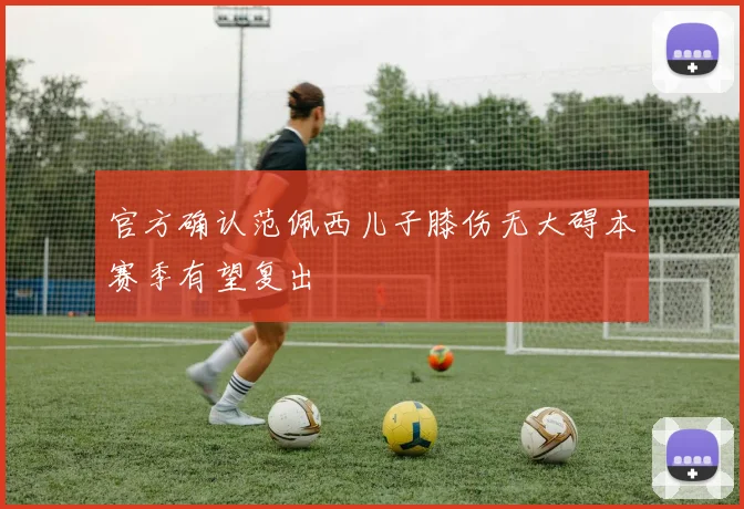 官方确认范佩西儿子膝伤无大碍本赛季有望复出