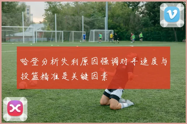 哈登分析失利原因强调对手速度与投篮精准是关键因素
