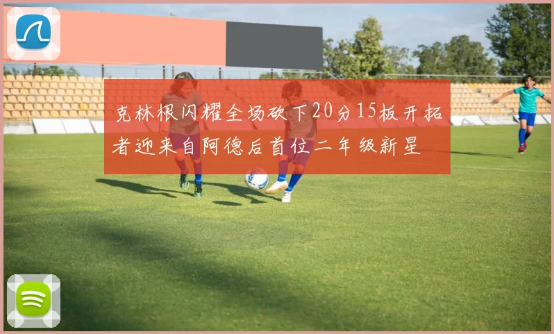 克林根闪耀全场砍下20分15板开拓者迎来自阿德后首位二年级新星