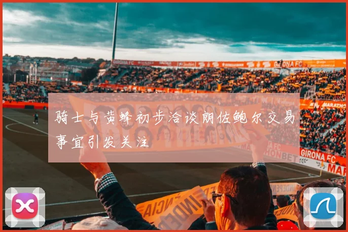 骑士与黄蜂初步洽谈朗佐鲍尔交易事宜引发关注
