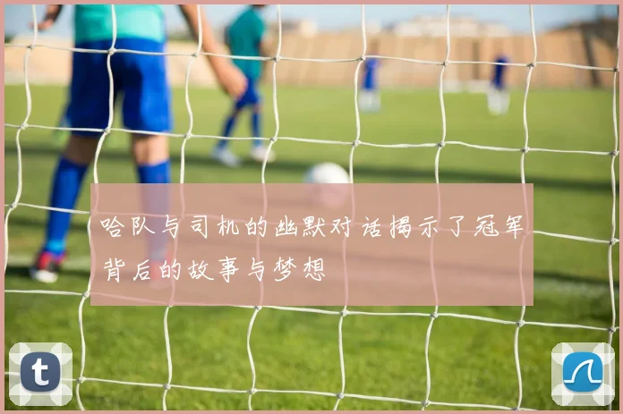哈队与司机的幽默对话揭示了冠军背后的故事与梦想