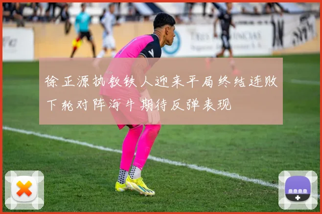 徐正源执教铁人迎来平局终结连败下轮对阵海牛期待反弹表现