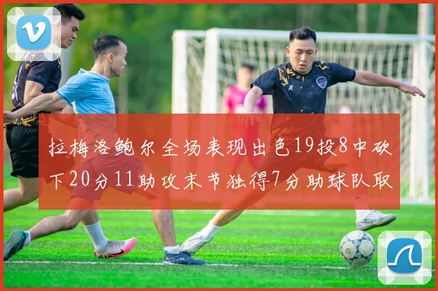 拉梅洛鲍尔全场表现出色19投8中砍下20分11助攻末节独得7分助球队取胜