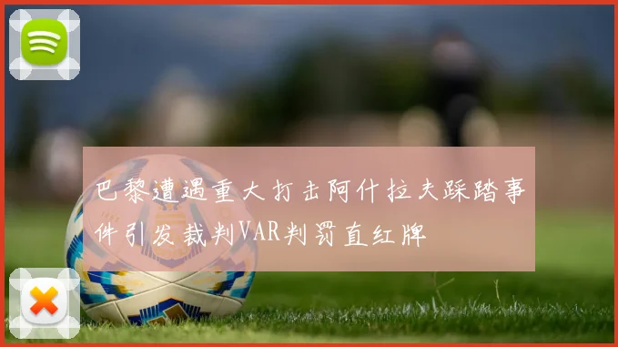 巴黎遭遇重大打击阿什拉夫踩踏事件引发裁判VAR判罚直红牌