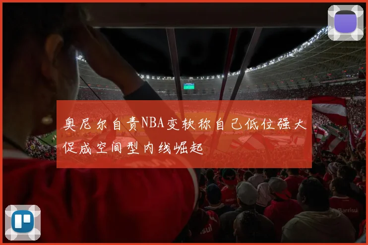 奥尼尔自责NBA变软称自己低位强大促成空间型内线崛起