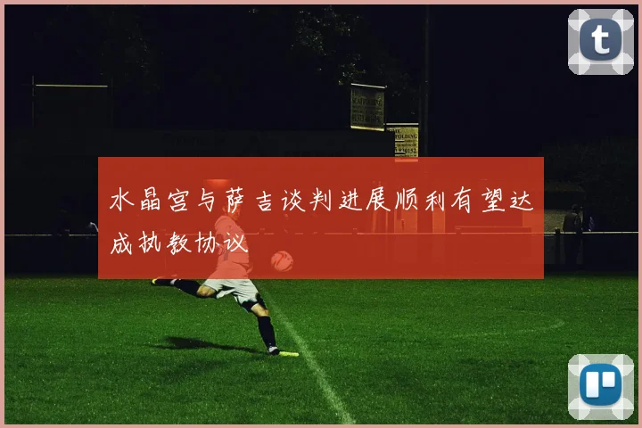 水晶宫与萨吉谈判进展顺利有望达成执教协议