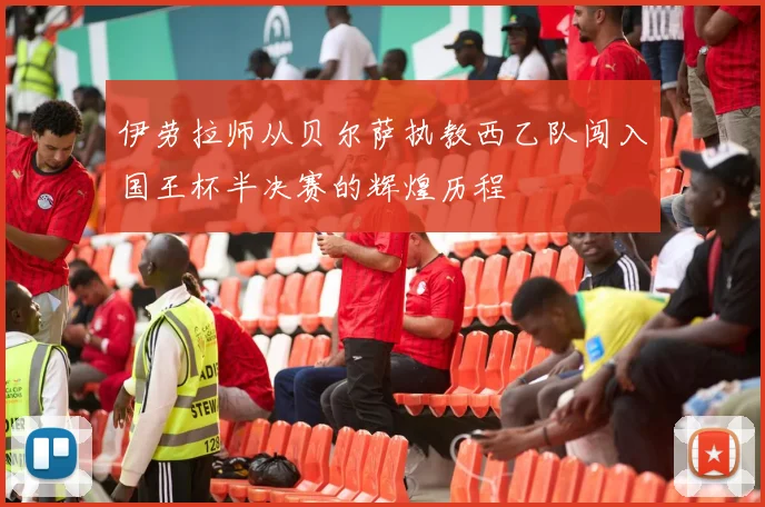 伊劳拉师从贝尔萨执教西乙队闯入国王杯半决赛的辉煌历程