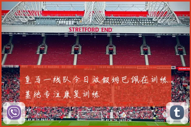 皇马一线队今日放假姆巴佩在训练基地专注康复训练
