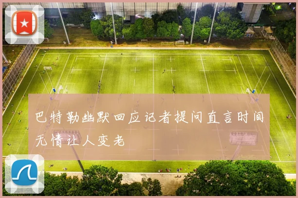 巴特勒幽默回应记者提问直言时间无情让人变老
