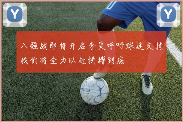 八强战即将开启李昊呼吁球迷支持我们将全力以赴拼搏到底