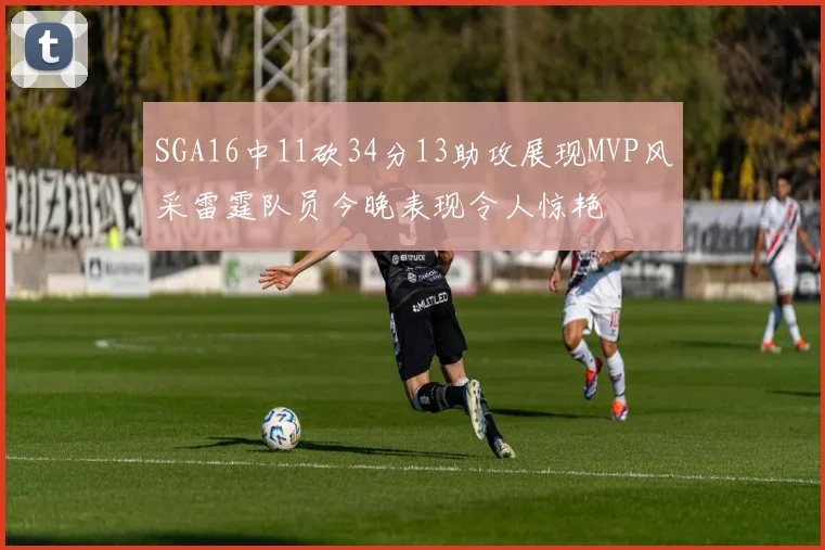 SGA16中11砍34分13助攻展现MVP风采雷霆队员今晚表现令人惊艳