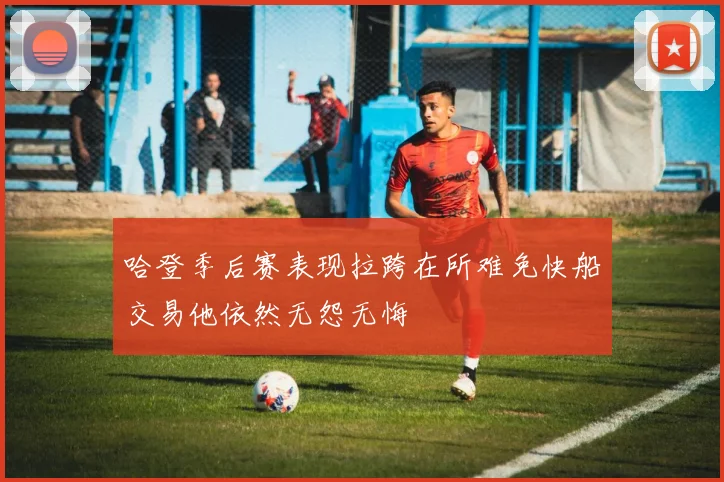 哈登季后赛表现拉跨在所难免快船交易他依然无怨无悔