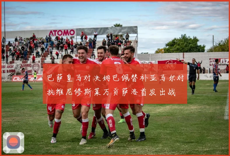 巴萨皇马对决姆巴佩替补亚马尔对抗维尼修斯莱万贡萨洛首发出战